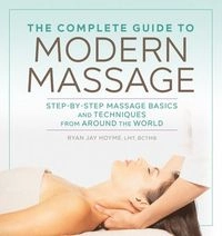 The Complete Guide to Modern Massage: Step-By-Step Massage Basics and Techniques from Around the World; Ryan Jay Hoyme; 2018