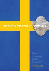 The construction of equality : Syriac immigration and the Swedish city; Jennifer Mack; 2017