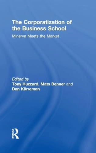The corporatization of business school : Minerva meets the market; Tony Huzzard, Mats Benner, Dan Kärreman; 2017