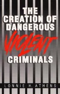 The creation of dangerous violent criminals; Lonnie H. Athens; 1992