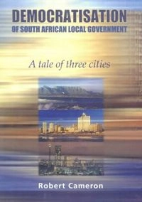 The Democratisation of South African Local Government: A Tale of Three Cities; Robert Cameron