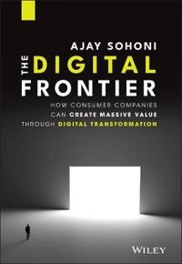 The Digital Frontier : How Consumer Companies Can Create Massive Value Through Digital Transformation [Elektronisk resurs]; Ajay Sohoni; 2021