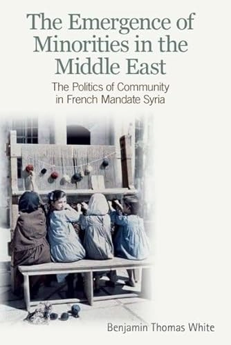 The emergence of minorities in the Middle East : the politics of community in French mandate Syria; Benjamin Thomas. White; 2012