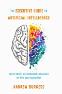 The executive guide to artificial intelligence: how to identify and implement applications for AI in your organization; Andrew Burgess; 2017