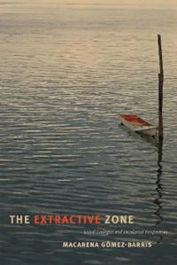 The extractive zone : social ecologies and decolonial perspectives; Macarena Gómez-Barris; 2017