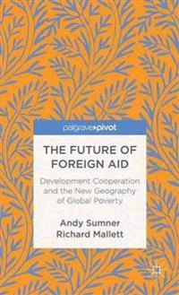 The future of foreign aid [Elektronisk resurs] development cooperation and the new geography of global poverty; A Sumner, R Mallett, Andy Sumner, Richard Mallett; 2012