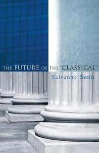 The Future of the Classical; Salvatore Settis; 2006