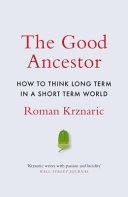 The Good Ancestor : how to think long term in a short-term world; Roman Krznaric; 2020