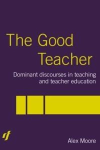 The good teacher : dominant discourses in teaching and teacher education; Alex Moore; 2004
