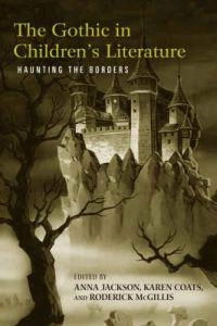 The Gothic in children's literature : haunting the borders; Anna Jackson, Karen Coats, Roderick McGillis; 2008