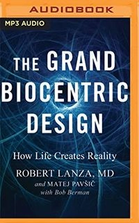 The Grand Biocentric Design: How Life Creates Reality; Robert Lanza, Matej Pavsic; 2021
