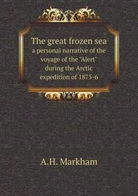 The Great Frozen Sea a Personal Narrative of the Voyage of the Alert During the Arctic Expedition of 1875-6; A. H. Markham; 2014