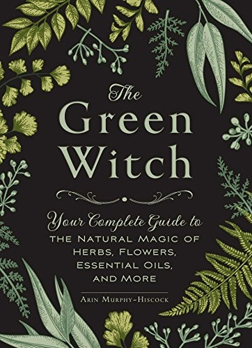 The green witch : your complete guide to the natural magic of herbs, flowers, essential oils, and more; Arin Murphy-Hiscock; 2017
