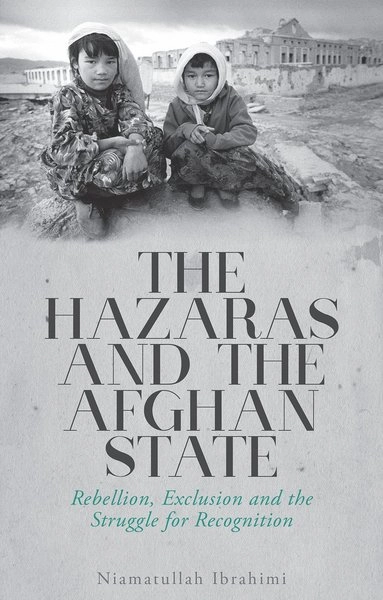 The Hazaras and the Afghan State : rebellion, exclusion and the struggle for recognition; Niamatullah Ibrahimi; 2017