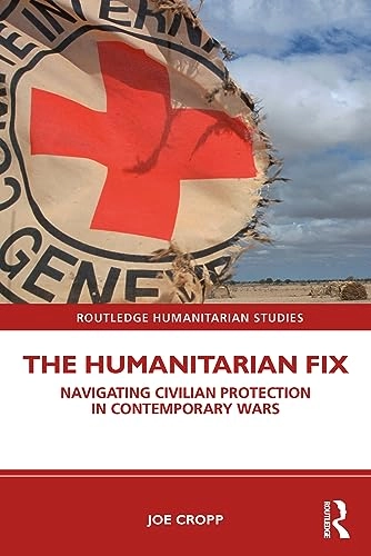 The humanitarian fix navigating civilian protection in contemporary wars; Joe Cropp; 2021