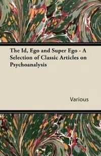 The Id, Ego and Super Ego - A Selection of Classic Articles on Psychoanalysis; Various; 2011