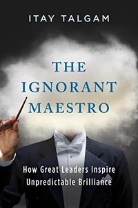 The ignorant maestro : how great leaders inspire unpredictable brilliance; Itay Talgam; 2015