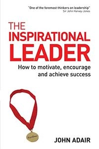 The Inspirational Leader: How to Motivate, Encourage and Achieve SuccessBusiness book summaryKogan Page Series; John Eric Adair; 2005