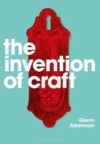 The invention of craft; Glenn Adamson; 2018