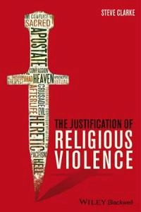 The Justification of Religious Violence; Steve Clarke; 2014