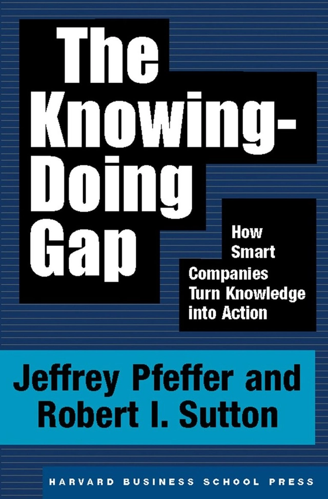 The knowing-doing gap : how smart companies turn knowledge into action; Jeffrey Pfeffer, Robert I. Sutton; 2000