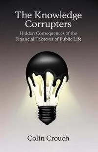 The Knowledge Corrupters: Hidden Consequences of the Financial Takeover of; Colin Crouch; 2015