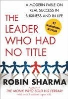 The Leader Who Had No Title: A Modern Fable on Real Success in Business and in Life; Robin Sharma; 2010