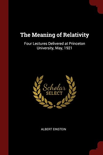The Meaning of Relativity: Four Lectures Delivered at Princeton University, May, 1921; Albert Einstein