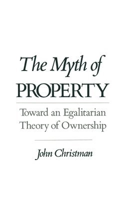 The myth of property : toward an egalitarian theory of ownership; John Philip Christman; 1994