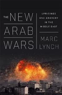 The new Arab wars uprisings and anarchy in the middle east; Marc Lynch; 2017