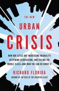 The new urban crisis : how our cities are increasing inequality, deepening segregation, and failing the middle class-- and what we can do about it; Richard L. Florida; 2017