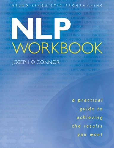 The NLP Workbook: A Practical Guide to Achieving the Results You Want; Joseph O'Connor