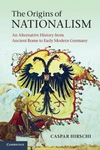 The origins of nationalism : an alternative history from ancient Rome to early modern Germany; Caspar Hirschi; 2012