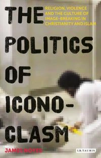The Politics of Iconoclasm: Religion, Violence and the Culture of Image-breaking in Christianity and Islam [Elektronisk resurs]; James Noyes; 2016