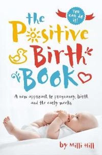 The positive birth book : a new approach to pregnancy, birth and the early weeks; Milli Hill; 2017