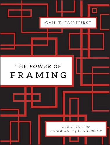 The Power of Framing: Creating the Language of Leadership; Gail T. Fairhurst; 2011