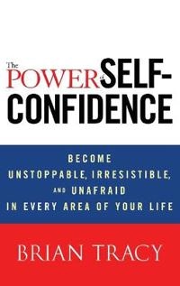 The Power of Self-Confidence: Become Unstoppable, Irresistible, and Unafrai; Brian Tracy; 2012