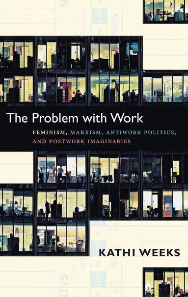 The problem with work : feminism, Marxism, antiwork politics, and postwork imaginaries; Kathi Weeks; 2011