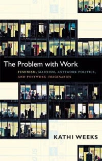 The problem with work : feminism, Marxism, antiwork politics, and postwork imaginaries; Kathi Weeks; 2011