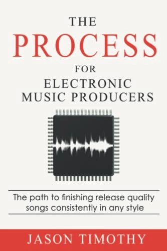 The Process For Electronic Music Production: The path to finishing release quality songs consistently in any style; Jason Timothy; 2021