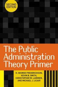 The public administration theory primer; H George Frederickson, Kevin B Smith, Christopher W Larimer, Michael J Licari; 2012