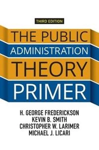 The public administration theory primer; H George Frederickson, Kevin B Smith, Christopher Larimer, Michael J Licari; 2015