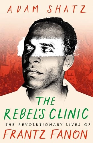 The rebel's clinic : the revolutionary lives of Frantz Fanon; Adam Shatz; 2024