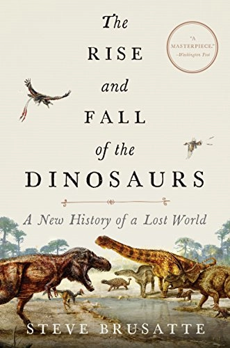 The rise and fall of the dinosaurs : a new history of a lost world; Steve Brusatte; 2018