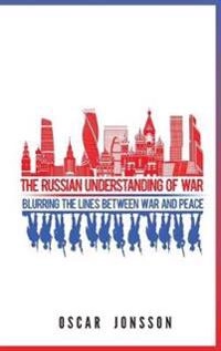 The Russian understanding of war : blurring the lines between war and peace; Oscar Jonsson; 2019