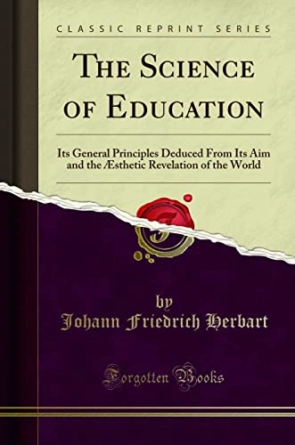 The Science of Education: Its General Principles Deduced from Its Aim and the Aesthetic Revelation of the World (Classic Reprint); Johann Friedrich Herbart; 2018