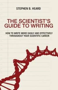 The scientist's guide to writing : how to write more easily and effectively throughout your scientific career; Stephen B Heard; 2016