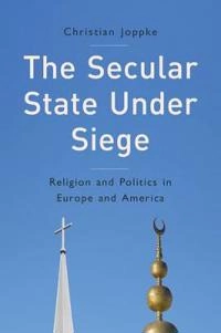 The Secular State Under Siege: Religion and Politics in Europe and America; Christian Joppke; 2015