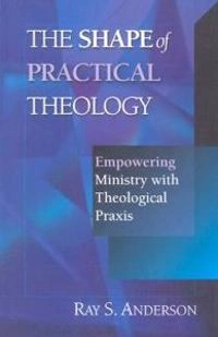 The shape of practical theology : empowering ministry with theological praxis; Ray Sherman Anderson; 2001
