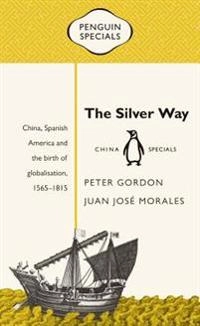 The Silver Way : China, Spanish America and the birth of globalisation, 1565-1815; Peter Gordon; 2017